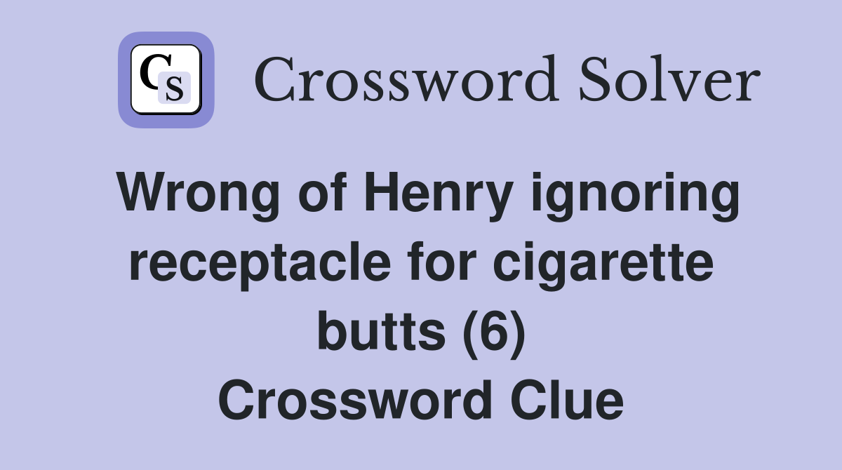 Wrong of Henry ignoring receptacle for cigarette butts (6) Crossword
